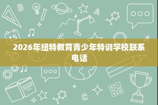 2026年纽特教育青少年特训学校联系电话