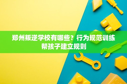 郑州叛逆学校有哪些?行为规范训练帮孩子建立规则 郑州叛逆学校有哪些?行为规范训练帮孩子建立规则