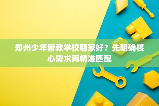 郑州少年管教学校哪家好?先明确核心需求再精准匹配 郑州少年管教学校哪家好?先明确核心需求再精准匹配