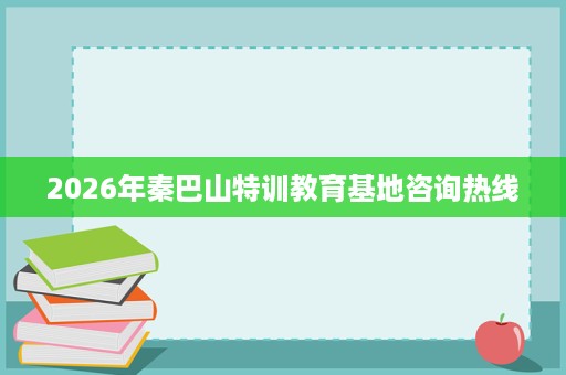 2026年秦巴山特训教育基地咨询热线