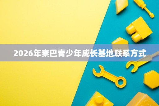 2026年秦巴青少年成长基地联系方式 2026年秦巴青少年成长基地联系方式