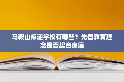 马鞍山叛逆学校有哪些?先看教育理念是否契合家庭 马鞍山叛逆学校有哪些?先看教育理念是否契合家庭