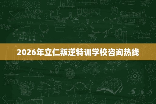 2026年立仁叛逆特训学校咨询热线 2026年立仁叛逆特训学校咨询热线