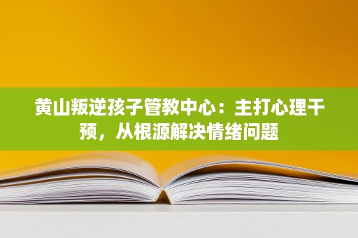 黄山叛逆孩子管教中心:主打心理干预,从根源解决情绪问题 黄山叛逆孩子管教中心:主打心理干预,从根源解决情绪问题