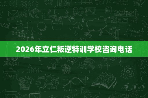 2026年立仁叛逆特训学校咨询电话 2026年立仁叛逆特训学校咨询电话