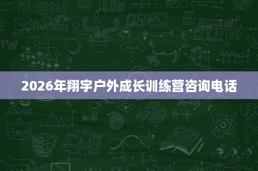 2026年翔宇户外成长训练营咨询电话 2026年翔宇户外成长训练营咨询电话