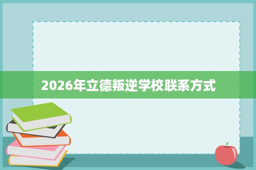 2026年立德叛逆学校联系方式 2026年立德叛逆学校联系方式