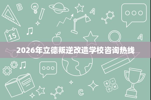 2026年立德叛逆改造学校咨询热线
