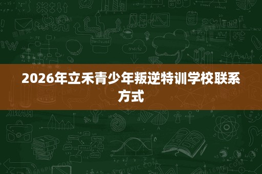 2026年立禾青少年叛逆特训学校联系方式 2026年立禾青少年叛逆特训学校联系方式