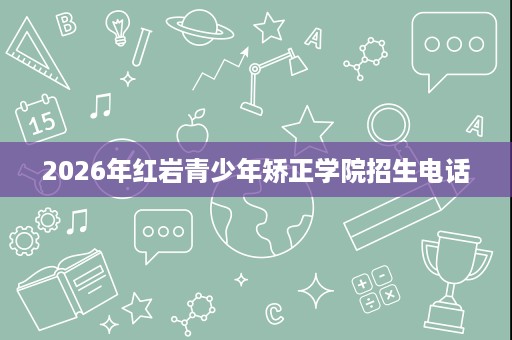 2026年红岩青少年矫正学院招生电话 2026年红岩青少年矫正学院招生电话