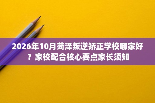 2026年10月菏泽叛逆矫正学校哪家好?家校配合核心要点家长须知 2026年10月菏泽叛逆矫正学校哪家好?家校配合核心要点家长须知