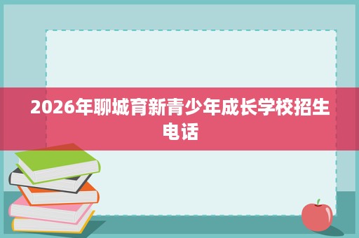 2026年聊城育新青少年成长学校招生电话
