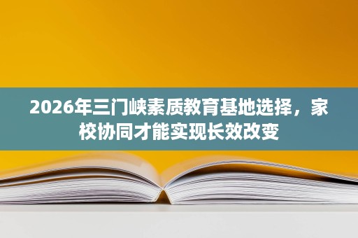 2026年三门峡素质教育基地选择，家校协同才能实现长效改变