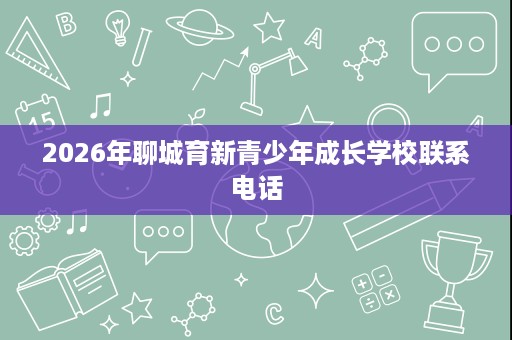 2026年聊城育新青少年成长学校联系电话