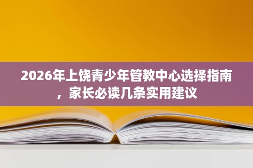 2026年上饶青少年管教中心选择指南，家长必读几条实用建议