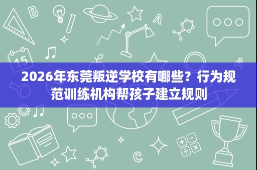 2026年东莞叛逆学校有哪些？行为规范训练机构帮孩子建立规则