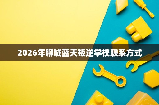 2026年聊城蓝天叛逆学校联系方式