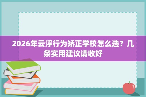 2026年云浮行为矫正学校怎么选?几条实用建议请收好 2026年云浮行为矫正学校怎么选?几条实用建议请收好