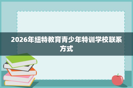 2026年纽特教育青少年特训学校联系方式 2026年纽特教育青少年特训学校联系方式