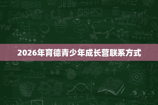 2026年育德青少年成长营联系方式 2026年育德青少年成长营联系方式