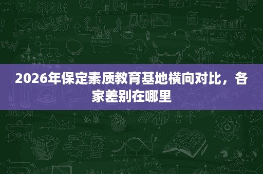 2026年保定素质教育基地横向对比,各家差别在哪里 2026年保定素质教育基地横向对比,各家差别在哪里