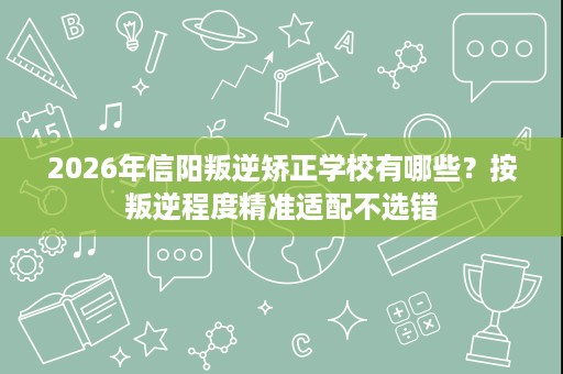2026年信阳叛逆矫正学校有哪些？按叛逆程度精准适配不选错