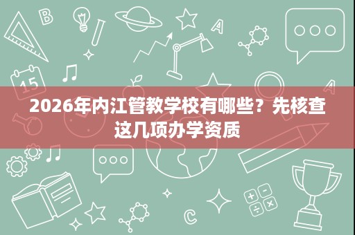 2026年内江管教学校有哪些？先核查这几项办学资质