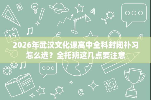 2026年武汉文化课高中全科封闭补习怎么选?全托班这几点要注意 2026年武汉文化课高中全科封闭补习怎么选?全托班这几点要注意