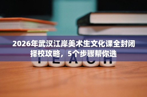 2026年武汉江岸美术生文化课全封闭择校攻略,5个步骤帮你选 2026年武汉江岸美术生文化课全封闭择校攻略,5个步骤帮你选