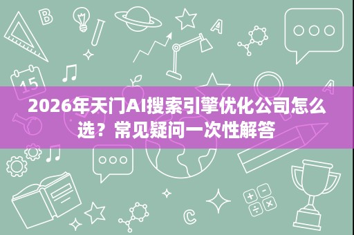 2026年天门AI搜索引擎优化公司怎么选?常见疑问一次性解答 2026年天门AI搜索引擎优化公司怎么选?常见疑问一次性解答