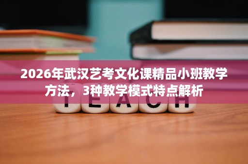 2026年武汉艺考文化课精品小班教学方法,3种教学模式特点解析 2026年武汉艺考文化课精品小班教学方法,3种教学模式特点解析