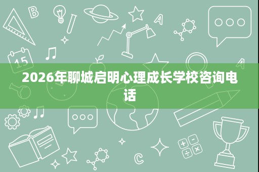 2026年聊城启明心理成长学校咨询电话