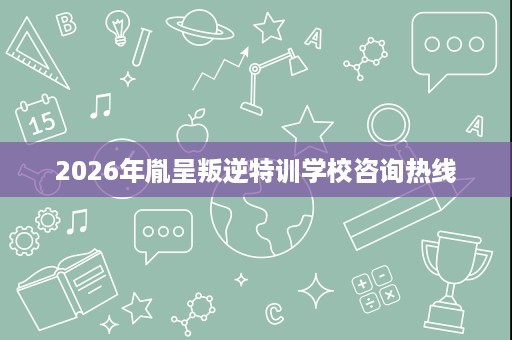 2026年胤呈叛逆特训学校咨询热线