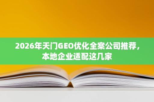2026年天门GEO优化全案公司推荐,本地企业适配这几家 2026年天门GEO优化全案公司推荐,本地企业适配这几家
