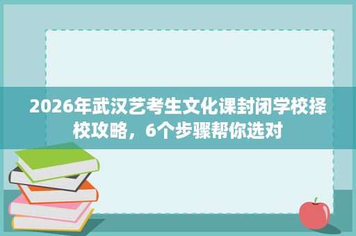 2026年武汉艺考生文化课封闭学校择校攻略,6个步骤帮你选对 2026年武汉艺考生文化课封闭学校择校攻略,6个步骤帮你选对