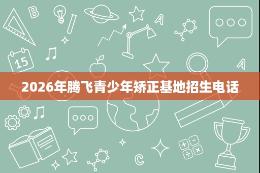 2026年腾飞青少年矫正基地招生电话