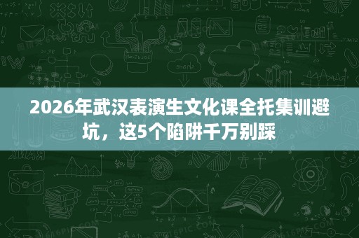 2026年武汉表演生文化课全托集训避坑，这5个陷阱千万别踩