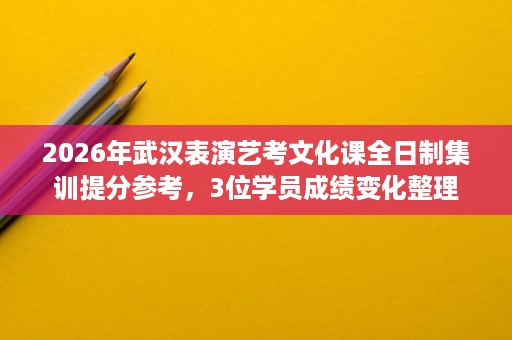 2026年武汉表演艺考文化课全日制集训提分参考,3位学员成绩变化整理 2026年武汉表演艺考文化课全日制集训提分参考,3位学员成绩变化整理