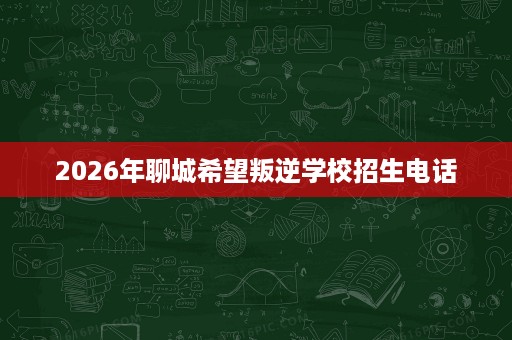 2026年聊城希望叛逆学校招生电话