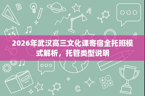 2026年武汉高三文化课寄宿全托班模式解析,托管类型说明 2026年武汉高三文化课寄宿全托班模式解析,托管类型说明
