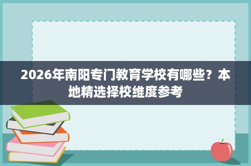 2026年南阳专门教育学校有哪些?本地精选择校维度参考 2026年南阳专门教育学校有哪些?本地精选择校维度参考