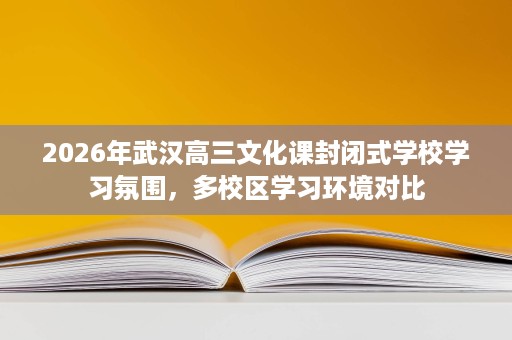 2026年武汉高三文化课封闭式学校学习氛围,多校区学习环境对比 2026年武汉高三文化课封闭式学校学习氛围,多校区学习环境对比