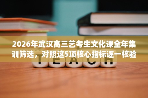 2026年武汉高三艺考生文化课全年集训筛选,对照这5项核心指标逐一核验 2026年武汉高三艺考生文化课全年集训筛选,对照这5项核心指标逐一核验