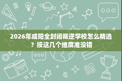 2026年咸阳全封闭叛逆学校怎么精选?按这几个维度准没错 2026年咸阳全封闭叛逆学校怎么精选?按这几个维度准没错