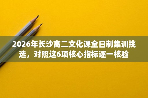 2026年长沙高二文化课全日制集训挑选,对照这6项核心指标逐一核验 2026年长沙高二文化课全日制集训挑选,对照这6项核心指标逐一核验