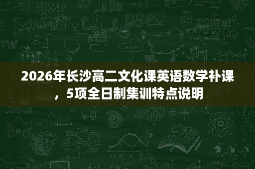 2026年长沙高二文化课英语数学补课，5项全日制集训特点说明