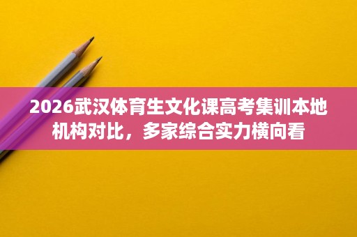 2026武汉体育生文化课高考集训本地机构对比,多家综合实力横向看 2026武汉体育生文化课高考集训本地机构对比,多家综合实力横向看