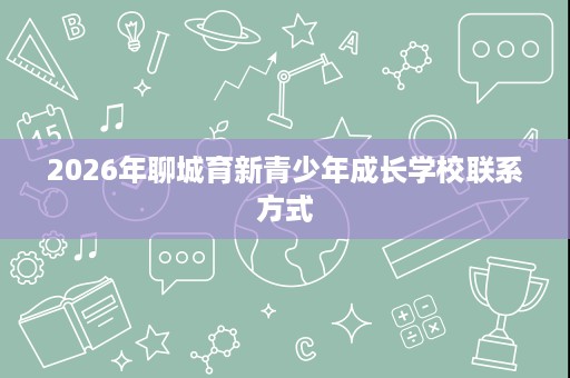 2026年聊城育新青少年成长学校联系方式
