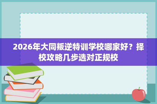 2026年大同叛逆特训学校哪家好?择校攻略几步选对正规校 2026年大同叛逆特训学校哪家好?择校攻略几步选对正规校