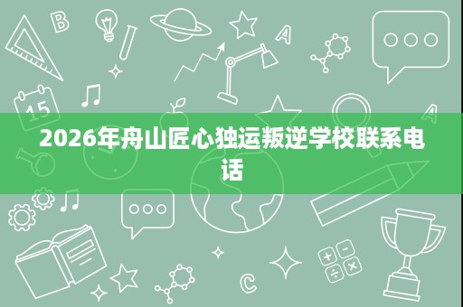 2026年舟山匠心独运叛逆学校联系电话